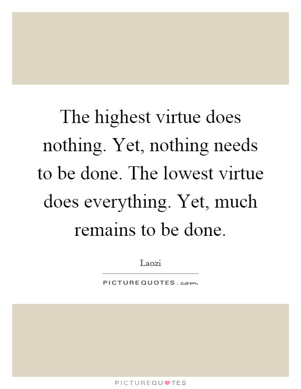 The highest virtue does nothing. Yet, nothing needs to be done. The lowest virtue does everything. Yet, much remains to be done Picture Quote #1