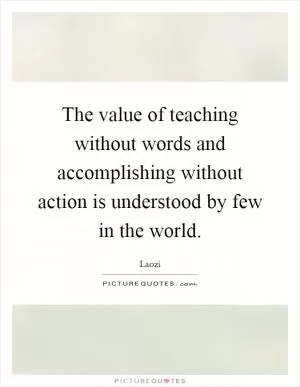 The value of teaching without words and accomplishing without action is understood by few in the world Picture Quote #1