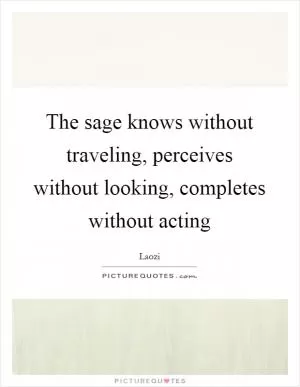 The sage knows without traveling, perceives without looking, completes without acting Picture Quote #1