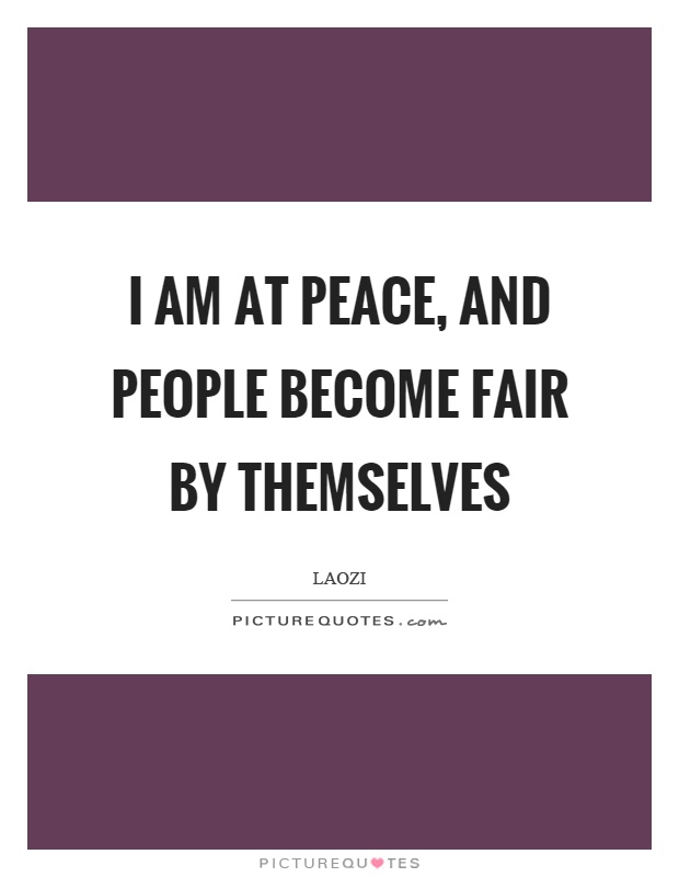 I am at peace, and people become fair by themselves Picture Quote #1