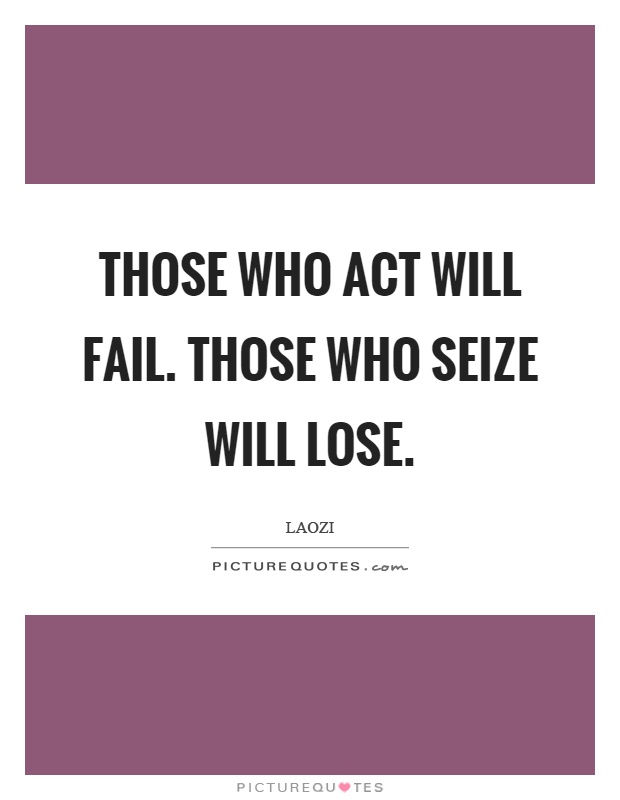 Those who act will fail. Those who seize will lose Picture Quote #1