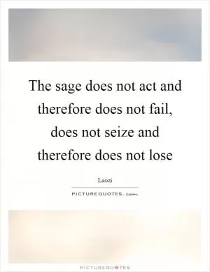 The sage does not act and therefore does not fail, does not seize and therefore does not lose Picture Quote #1