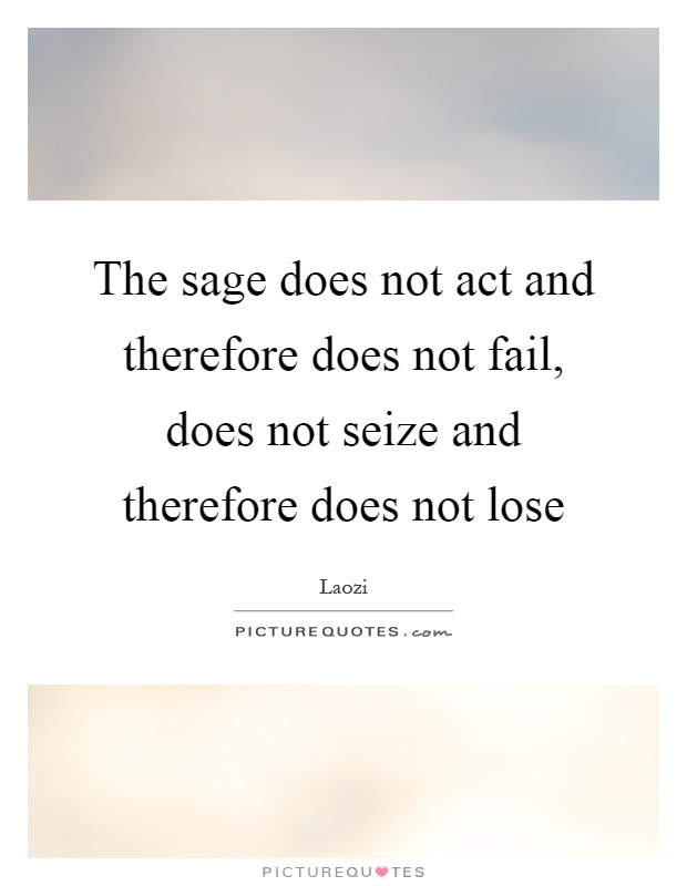 The sage does not act and therefore does not fail, does not seize and therefore does not lose Picture Quote #1
