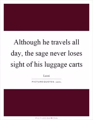 Although he travels all day, the sage never loses sight of his luggage carts Picture Quote #1