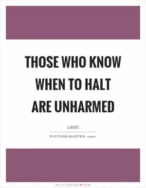 Those who know when to halt are unharmed Picture Quote #1