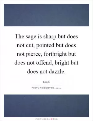 The sage is sharp but does not cut, pointed but does not pierce, forthright but does not offend, bright but does not dazzle Picture Quote #1