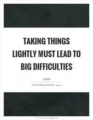 Taking things lightly must lead to big difficulties Picture Quote #1