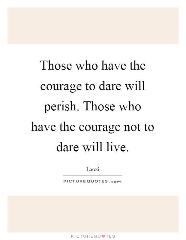 Those who have the courage to dare will perish. Those who have the courage not to dare will live Picture Quote #1