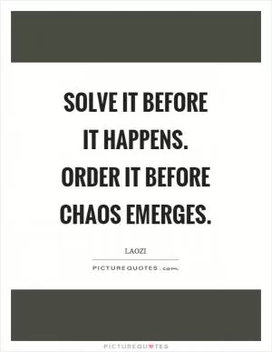 Solve it before it happens. Order it before chaos emerges Picture Quote #1