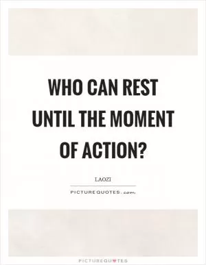 Who can rest until the moment of action? Picture Quote #1