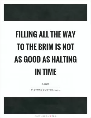 Filling all the way to the brim is not as good as halting in time Picture Quote #1