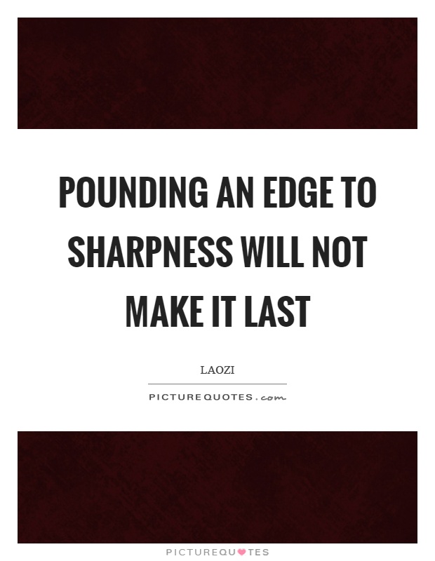 Pounding an edge to sharpness will not make it last Picture Quote #1