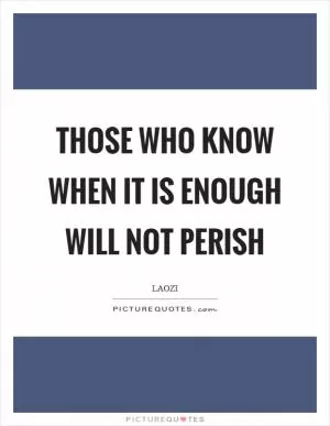 Those who know when it is enough will not perish Picture Quote #1