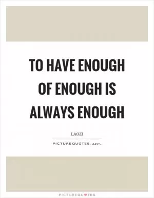 To have enough of enough is always enough Picture Quote #1