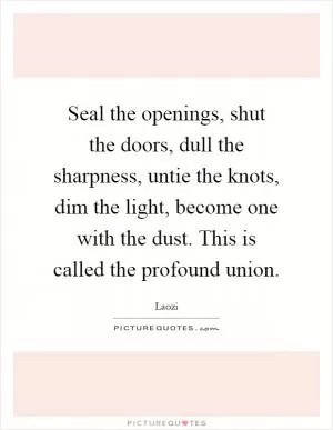 Seal the openings, shut the doors, dull the sharpness, untie the knots, dim the light, become one with the dust. This is called the profound union Picture Quote #1