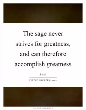 The sage never strives for greatness, and can therefore accomplish greatness Picture Quote #1