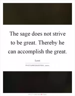 The sage does not strive to be great. Thereby he can accomplish the great Picture Quote #1