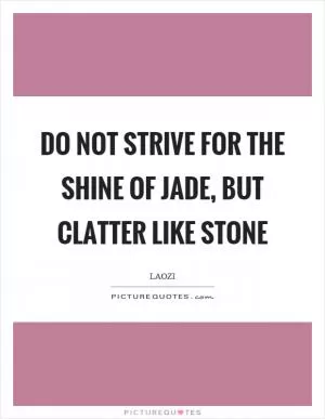 Do not strive for the shine of jade, but clatter like stone Picture Quote #1