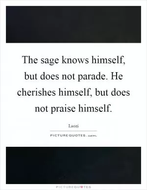 The sage knows himself, but does not parade. He cherishes himself, but does not praise himself Picture Quote #1