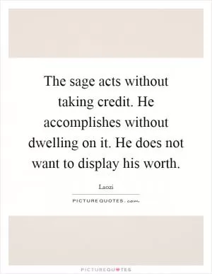 The sage acts without taking credit. He accomplishes without dwelling on it. He does not want to display his worth Picture Quote #1