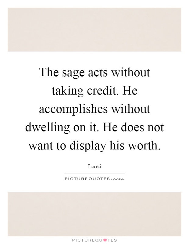 The sage acts without taking credit. He accomplishes without dwelling on it. He does not want to display his worth Picture Quote #1