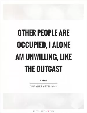 Other people are occupied, I alone am unwilling, like the outcast Picture Quote #1
