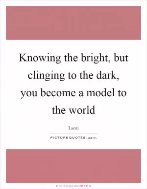 Knowing the bright, but clinging to the dark, you become a model to the world Picture Quote #1