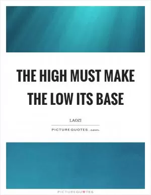 The high must make the low its base Picture Quote #1