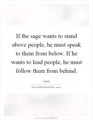 If the sage wants to stand above people, he must speak to them from below. If he wants to lead people, he must follow them from behind Picture Quote #1