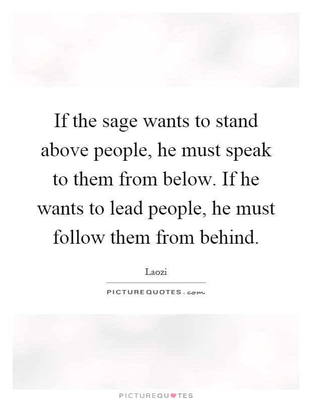 If the sage wants to stand above people, he must speak to them from below. If he wants to lead people, he must follow them from behind Picture Quote #1
