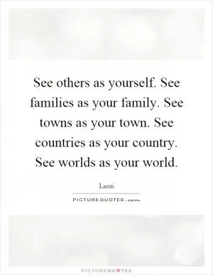 See others as yourself. See families as your family. See towns as your town. See countries as your country. See worlds as your world Picture Quote #1