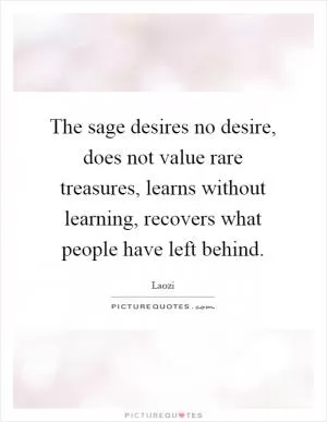 The sage desires no desire, does not value rare treasures, learns without learning, recovers what people have left behind Picture Quote #1
