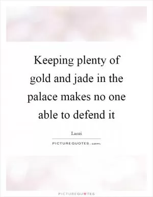 Keeping plenty of gold and jade in the palace makes no one able to defend it Picture Quote #1