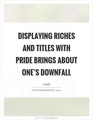 Displaying riches and titles with pride brings about one’s downfall Picture Quote #1