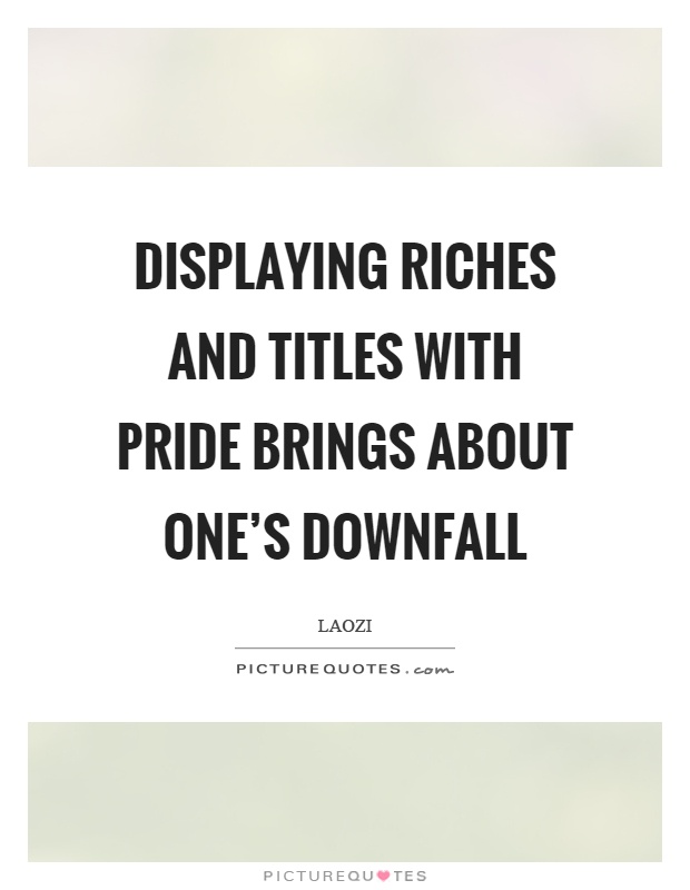 Displaying riches and titles with pride brings about one's downfall Picture Quote #1