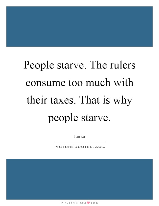 People starve. The rulers consume too much with their taxes. That is why people starve Picture Quote #1