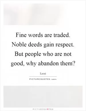 Fine words are traded. Noble deeds gain respect. But people who are not good, why abandon them? Picture Quote #1