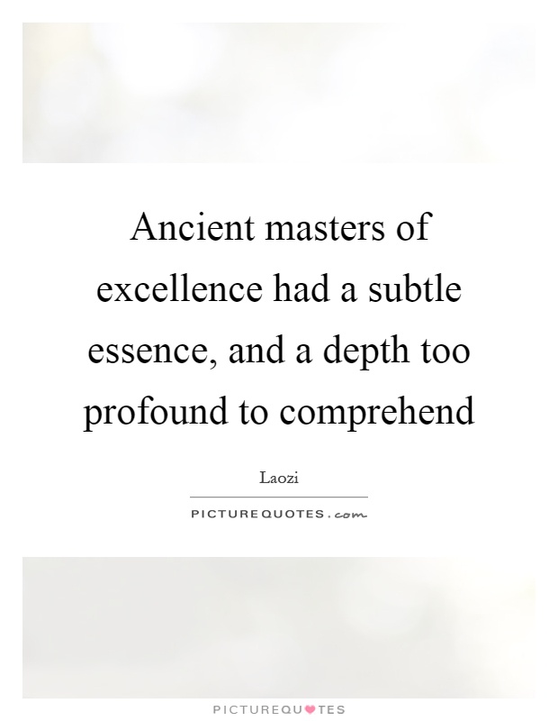 Ancient masters of excellence had a subtle essence, and a depth too profound to comprehend Picture Quote #1