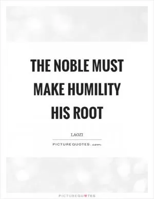 The noble must make humility his root Picture Quote #1