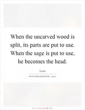 When the uncarved wood is split, its parts are put to use. When the sage is put to use, he becomes the head Picture Quote #1