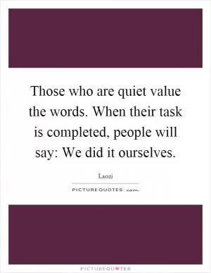 Those who are quiet value the words. When their task is completed, people will say: We did it ourselves Picture Quote #1
