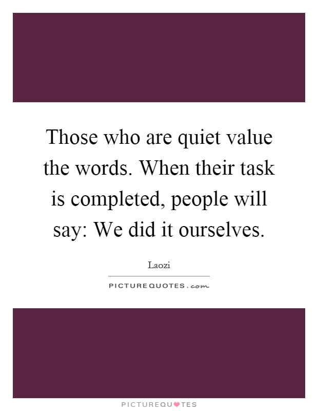 Those who are quiet value the words. When their task is completed, people will say: We did it ourselves Picture Quote #1