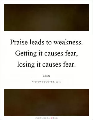 Praise leads to weakness. Getting it causes fear, losing it causes fear Picture Quote #1