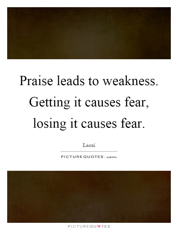 Praise leads to weakness. Getting it causes fear, losing it causes fear Picture Quote #1