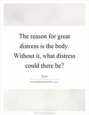 The reason for great distress is the body. Without it, what distress could there be? Picture Quote #1