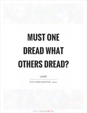 Must one dread what others dread? Picture Quote #1