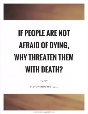 If people are not afraid of dying, why threaten them with death? Picture Quote #1