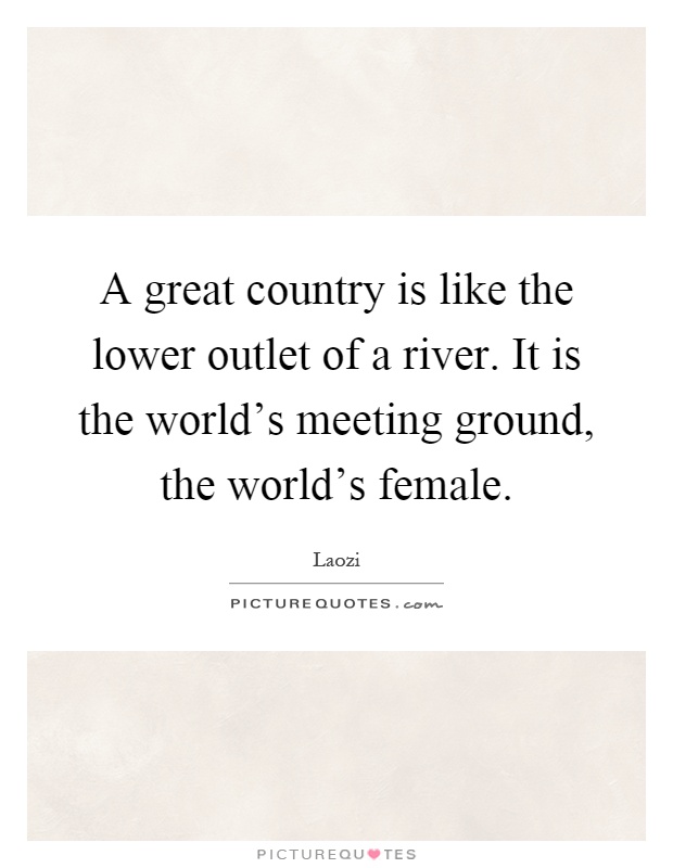 A great country is like the lower outlet of a river. It is the world's meeting ground, the world's female Picture Quote #1