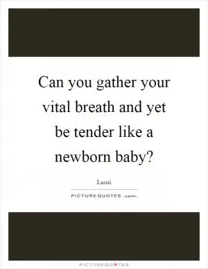 Can you gather your vital breath and yet be tender like a newborn baby? Picture Quote #1