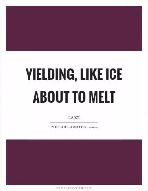 Yielding, like ice about to melt Picture Quote #1